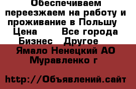 Обеспечиваем переезжаем на работу и проживание в Польшу › Цена ­ 1 - Все города Бизнес » Другое   . Ямало-Ненецкий АО,Муравленко г.